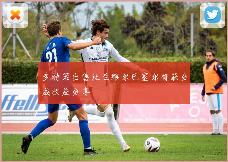 多特若出售杜兰维尔巴塞尔将获分成收益分享