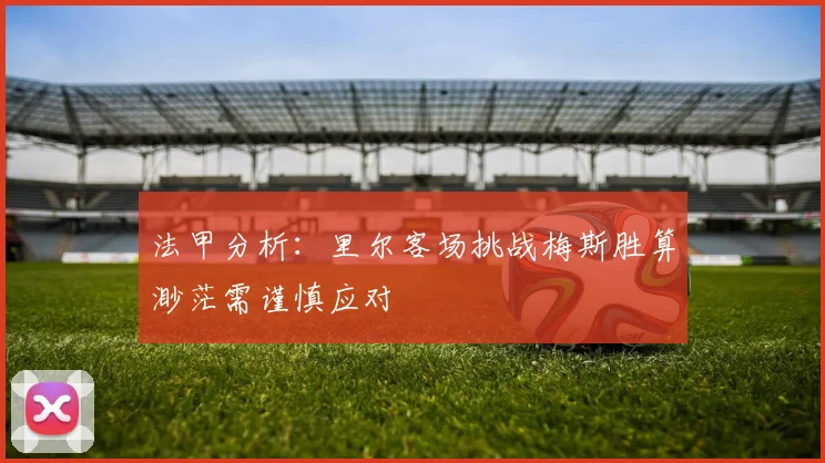 法甲分析：里尔客场挑战梅斯胜算渺茫需谨慎应对