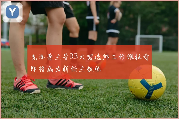 克洛普主导RB大宫选帅工作佩拉奇即将成为新任主教练