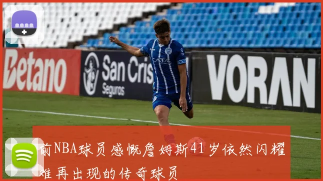 前NBA球员感慨詹姆斯41岁依然闪耀难再出现的传奇球员