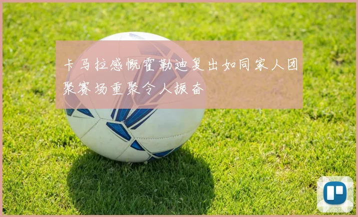 卡马拉感慨霍勒迪复出如同家人团聚赛场重聚令人振奋