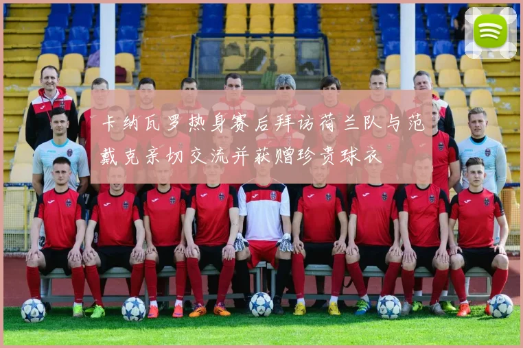卡纳瓦罗热身赛后拜访荷兰队与范戴克亲切交流并获赠珍贵球衣