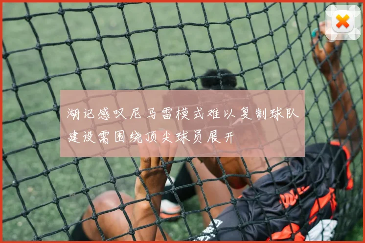 湖记感叹尼马雷模式难以复制球队建设需围绕顶尖球员展开