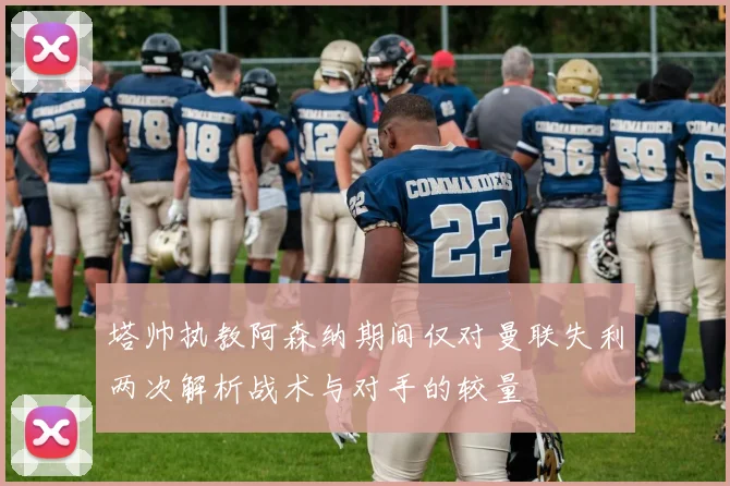 塔帅执教阿森纳期间仅对曼联失利两次解析战术与对手的较量