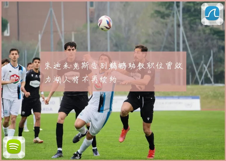 朱迪米克斯告别鹈鹕助教职位曾效力湖人将不再续约