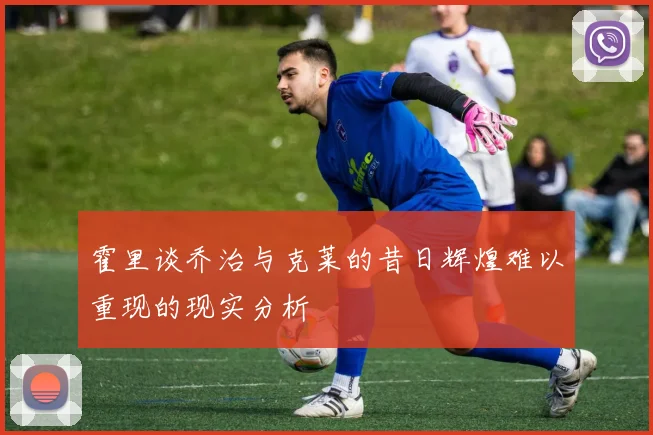 霍里谈乔治与克莱的昔日辉煌难以重现的现实分析