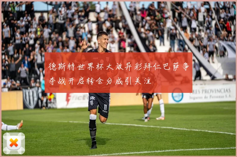 德斯特世界杯大放异彩拜仁巴萨争夺战开启转会分成引关注