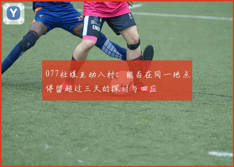 077社媒互动八村：能否在同一地点停留超过三天的探讨与回应