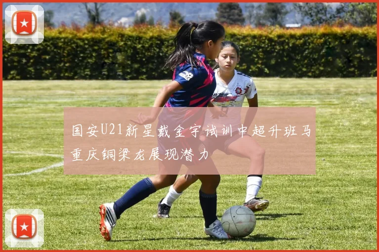 国安U21新星戴金宇试训中超升班马重庆铜梁龙展现潜力