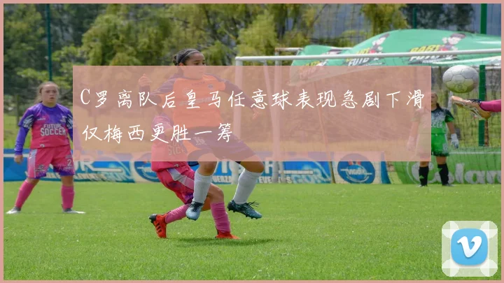 C罗离队后皇马任意球表现急剧下滑仅梅西更胜一筹