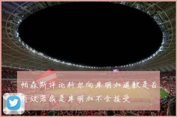 帕森斯评论科尔向库明加道歉是否有效若我是库明加不会接受