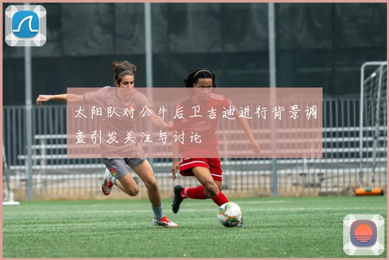 太阳队对公牛后卫吉迪进行背景调查引发关注与讨论