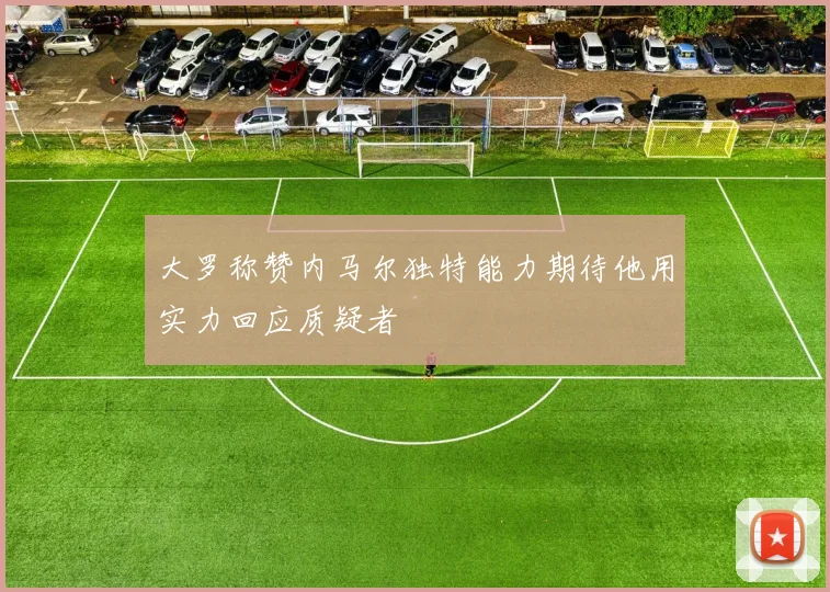 大罗称赞内马尔独特能力期待他用实力回应质疑者