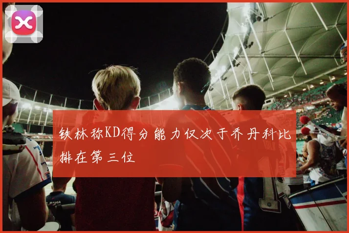 铁林称KD得分能力仅次于乔丹科比排在第三位