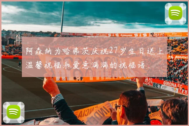 阿森纳为哈弗茨庆祝27岁生日送上温馨祝福和爱意满满的祝福语