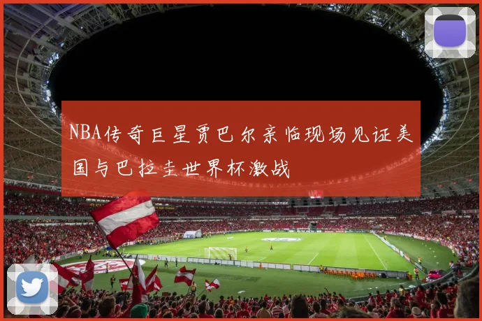 NBA传奇巨星贾巴尔亲临现场见证美国与巴拉圭世界杯激战