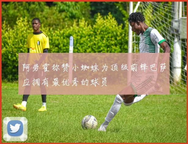 阿劳霍称赞小蜘蛛为顶级前锋巴萨应拥有最优秀的球员