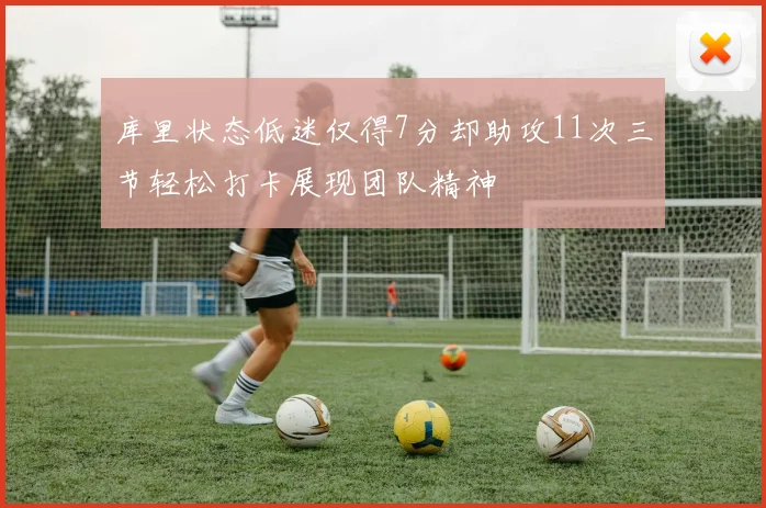 库里状态低迷仅得7分却助攻11次三节轻松打卡展现团队精神