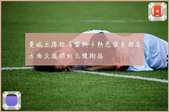 曼城主席称马雷斯卡熟悉俱乐部各方面交接顺利无缝衔接