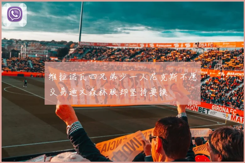 维拉诺瓦四兄弟少一人尼克斯不愿交易迪文森林狼却坚持要换