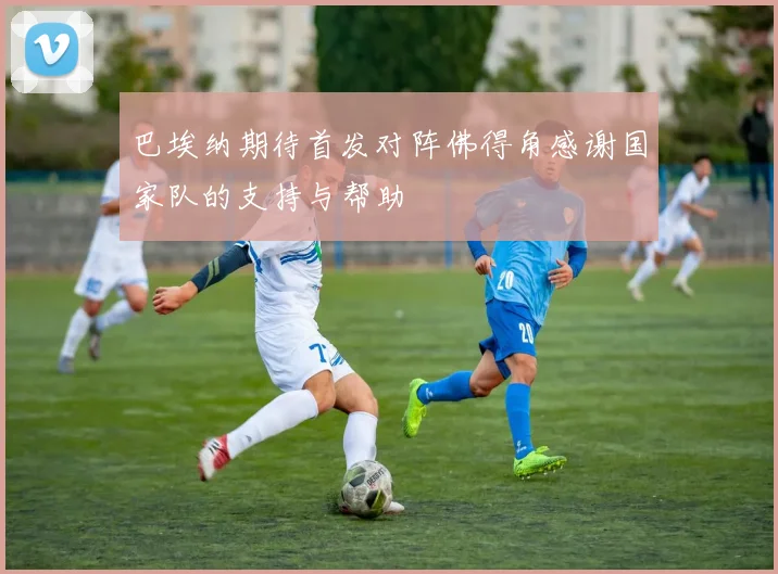 巴埃纳期待首发对阵佛得角感谢国家队的支持与帮助