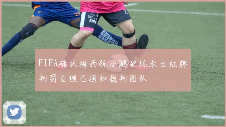 FIFA确认梅西踩小腿犯规未出红牌判罚合理已通知裁判团队
