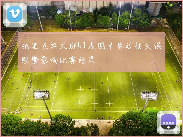 老里点评文班G1表现节奏过快失误频繁影响比赛结果