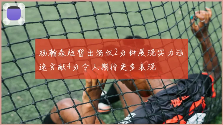 杨瀚森短暂出场仅2分钟展现实力迅速贡献4分令人期待更多表现