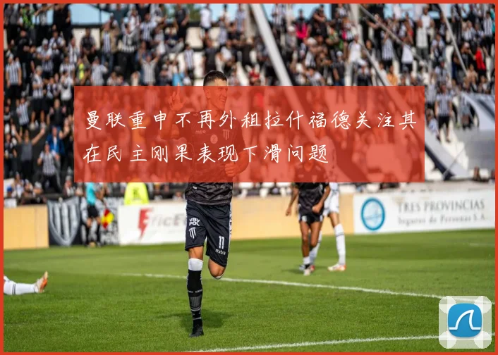 曼联重申不再外租拉什福德关注其在民主刚果表现下滑问题